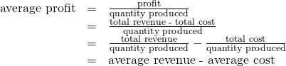 \begin{array}{rcl}\text{average profit}& =& \frac{\text{profit}}{\text{quantity produced}}\\ & =& \frac{\text{total revenue - total cost}}{\text{quantity produced}}\\ & =& \frac{\text{total revenue}}{\text{quantity produced}}-\frac{\text{total cost}}{\text{quantity produced}}\\ & =& \text{average revenue - average cost}\end{array}